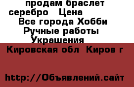 продам браслет серебро › Цена ­ 10 000 - Все города Хобби. Ручные работы » Украшения   . Кировская обл.,Киров г.